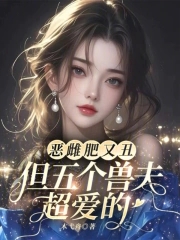 恶雌肥又丑众兽夫都争着洗兽裙